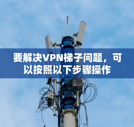 要解决VPN梯子问题，可以按照以下步骤操作