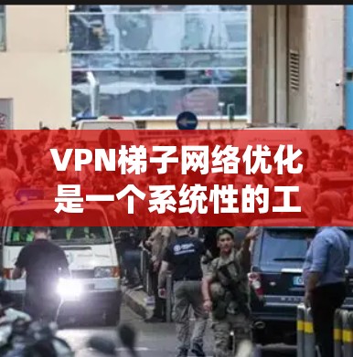 VPN梯子网络优化是一个系统性的工作，需要从多个层面进行配置和管理。以下是一个优化VPN梯子的步骤指南