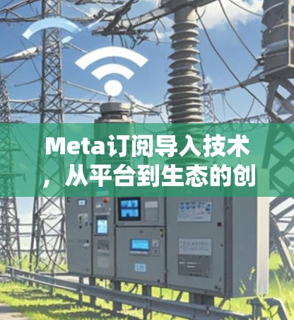 Meta订阅导入技术,从平台到生态的创新之路 Meta订阅导入技术,从平台到生态的创新之路
