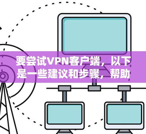 要尝试VPN客户端，以下是一些建议和步骤，帮助你选择一个合适的平台