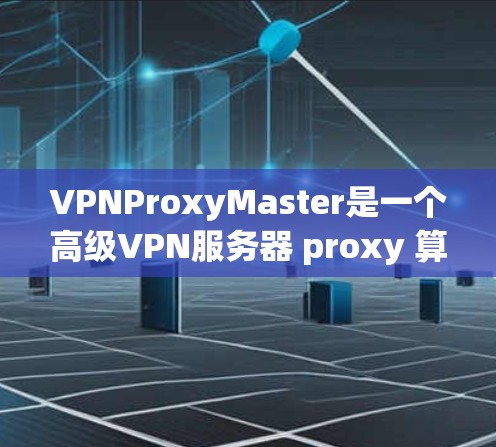 VPNProxyMaster是一个高级VPN服务器 proxy 算法，用于模拟真实VPN网络。以下是下载VPNProxyMaster的具体步骤