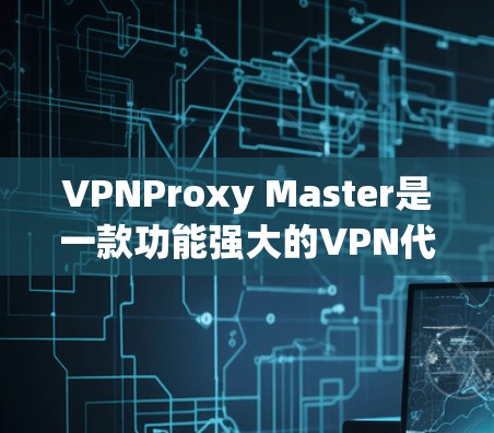 VPNProxy Master是一款功能强大的VPN代理工具，支持IP地址转换、网络代理等功能，广泛应用于VPN用户。以下是对VPNProxy Master功能评测的总结