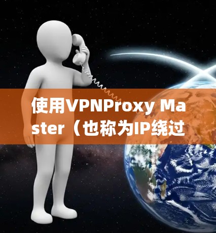 使用VPNProxy Master（也称为IP绕过工具）进行VPN配置和访问过程如下