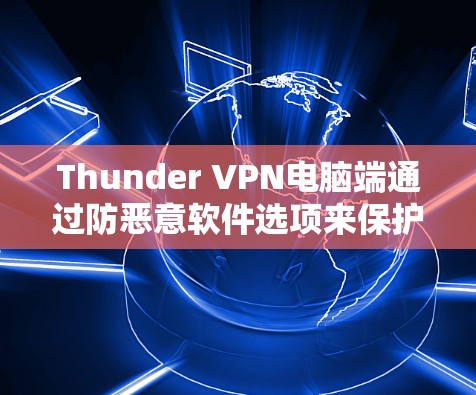 Thunder VPN电脑端通过防恶意软件选项来保护用户电脑的安全。以下是详细的步骤和考虑