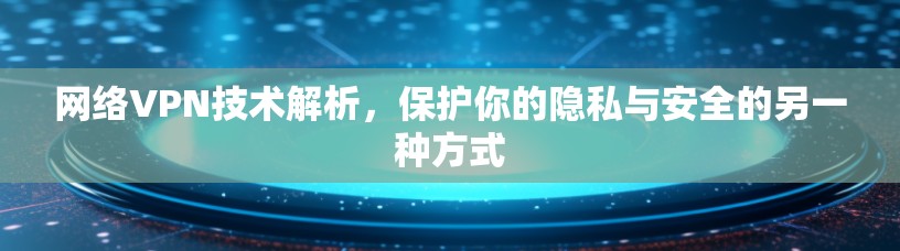 网络VPN技术解析，保护你的隐私与安全的另一种方式