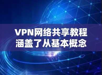 VPN网络共享教程涵盖了从基本概念到高级配置的各个方面。以下是我在学习过程中总结的关键步骤和知识