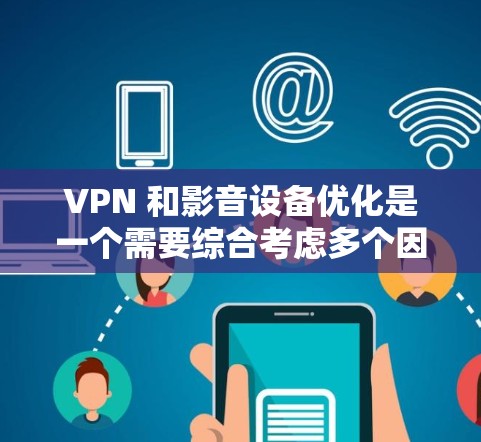 VPN 和影音设备优化是一个需要综合考虑多个因素的步骤。以下是详细的步骤指南，帮助您更好地优化VPN设备