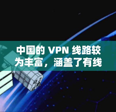 中国的 VPN 线路较为丰富，涵盖了有线、无线和独立的公司等多种选择，满足不同用户的需求。以下是关于中国 VPN 线路的一些总结