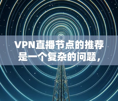 VPN直播节点的推荐是一个复杂的问题，因为它涉及到许多因素。以下是一些可能的步骤和建议，帮助您找到合适的VPN直播节点