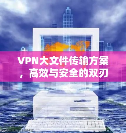 VPN大文件传输方案，高效与安全的双刃剑