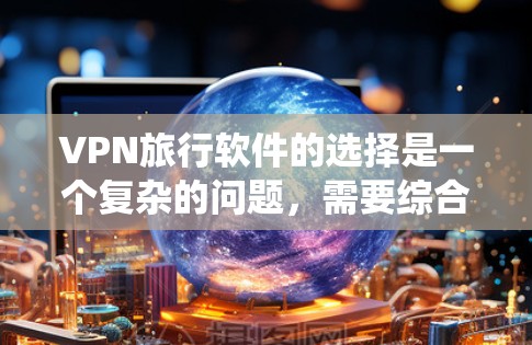 VPN旅行软件的选择是一个复杂的问题，需要综合考虑功能、安全性和配置步骤等多个方面。以下是一个系统化的步骤指南，帮助您选择最适合自己的VPN旅行软件