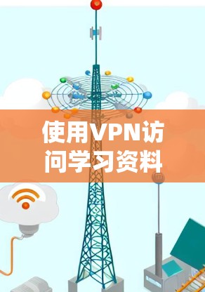 使用VPN访问学习资料，需遵循以下步骤和注意事项