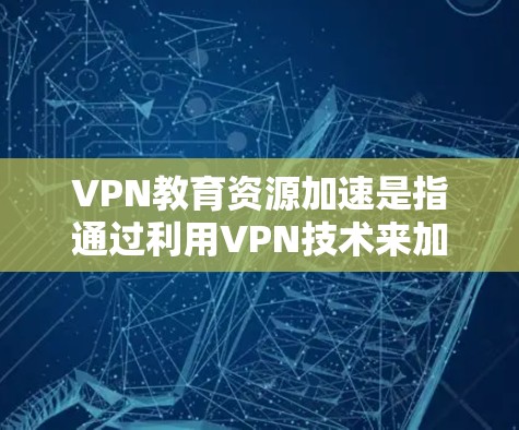 VPN教育资源加速是指通过利用VPN技术来加速教育资源获取，包括在线课程、教学视频、测试等。以下是关于VPN教育资源加速的一些关键点和建议