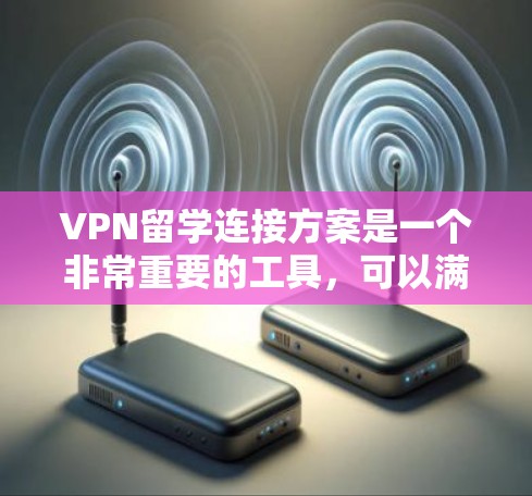 VPN留学连接方案是一个非常重要的工具，可以满足留学生在国际留学或出国考试中的需求。以下是关于VPN留学连接方案的详细说明