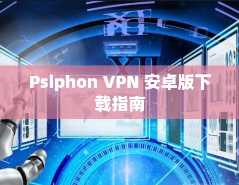Psiphon VPN 安卓版下载指南