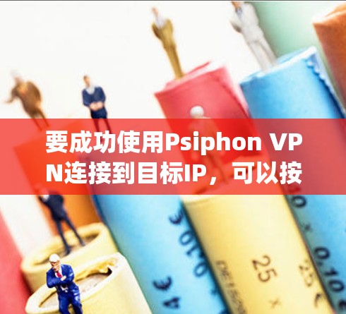 要成功使用Psiphon VPN连接到目标IP，可以按照以下步骤进行操作