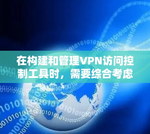 在构建和管理VPN访问控制工具时，需要综合考虑以下几个关键方面