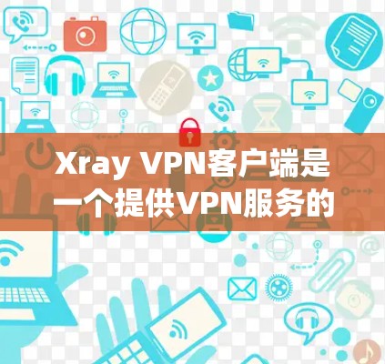 Xray VPN客户端是一个提供VPN服务的工具，通常分为免费和付费版本。以下是下载Xray VPN客户端的步骤说明