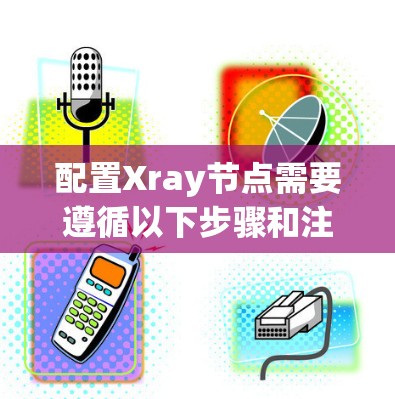 配置Xray节点需要遵循以下步骤和注意事项