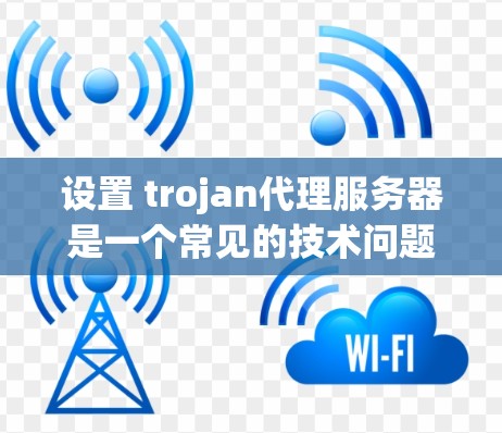 设置 trojan代理服务器是一个常见的技术问题，通常涉及以下步骤