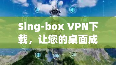 Sing-box VPN下载，让您的桌面成为虚拟化的世界