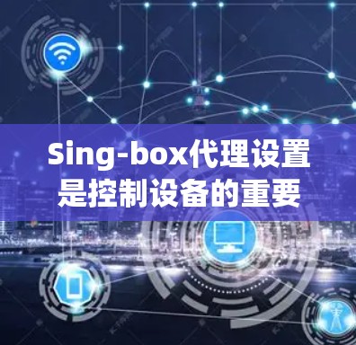 Sing-box代理设置是控制设备的重要步骤，确保代理能够正确访问和管理设备。以下是一步步的指导