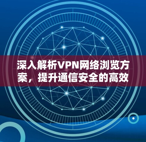 深入解析VPN网络浏览方案，提升通信安全的高效选择