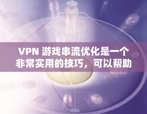 VPN 游戏串流优化是一个非常实用的技巧，可以帮助你在高速网络下更高效地下载和运行复杂的游戏。以下是一些常见的 VPN 游戏串流优化技巧和建议