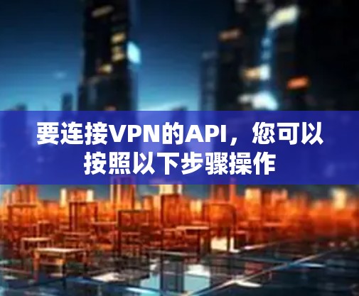 要连接VPN的API，您可以按照以下步骤操作