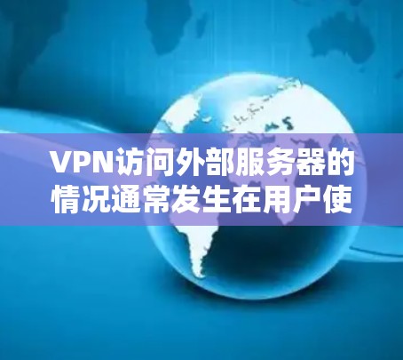 VPN访问外部服务器的情况通常发生在用户使用海外AI软件时，这些软件可能会访问VPN连接的外部服务器。这种情况的风险包括数据泄露、网络攻击和隐私问题。以下是为避免这种情况的建议