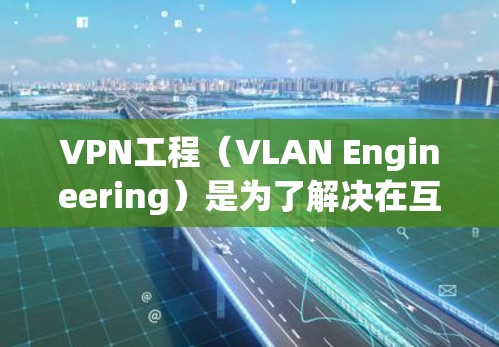 VPN工程（VLAN Engineering）是为了解决在互联网上通过VPN（Virtual Private Network）进行通信所需的网络工程。以下是设计和实施VPN工程的步骤和一些实用技巧