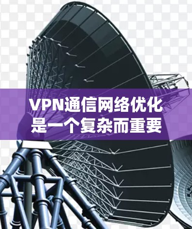 VPN通信网络优化是一个复杂而重要的领域，涉及多个方面，从加密到多设备接入，从安全到监控，每个优化点都有其独特的重要性。以下是对VPN通信网络优化的系统性总结