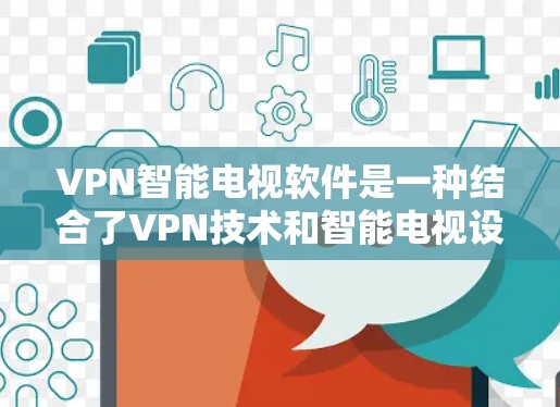 VPN智能电视软件是一种结合了VPN技术和智能电视设备的工具，旨在为用户提供个性化的视频内容体验。以下是关于这类软件的详细分析