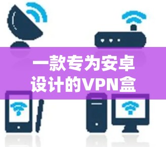 一款专为安卓设计的VPN盒子工具