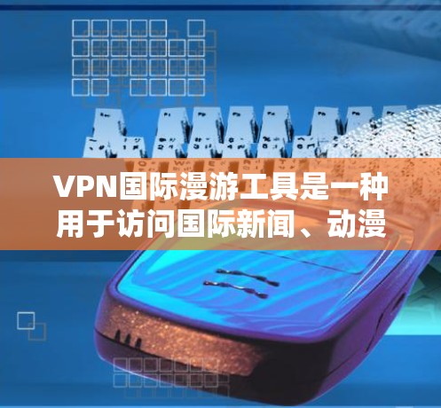 VPN国际漫游工具是一种用于访问国际新闻、动漫、电影等内容的网络服务。以下是一些常用的VPN国际漫游工具，供你参考