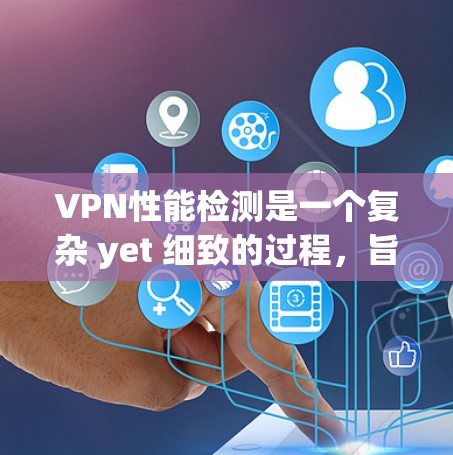 VPN性能检测是一个复杂 yet 细致的过程，旨在评估VPN服务器的可靠性和性能。以下是详细的步骤和方法，帮助您更好地理解和实施VPN性能检测