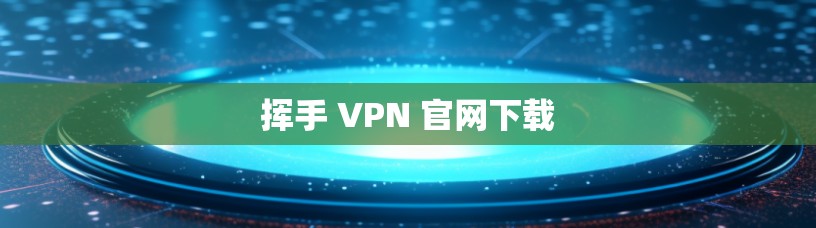 挥手 VPN 官网下载