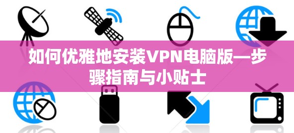 如何优雅地安装VPN电脑版—步骤指南与小贴士