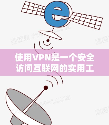 使用VPN是一个安全访问互联网的实用工具，尽管它需要一定的耐心和细心，但通过以下步骤可以有效地实现VPN使用