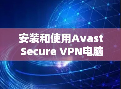 安装和使用Avast Secure VPN电脑需要遵循以下步骤，确保安全且顺利