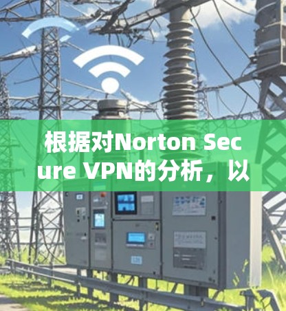根据对Norton Secure VPN的分析，以下是一个结构化的评估