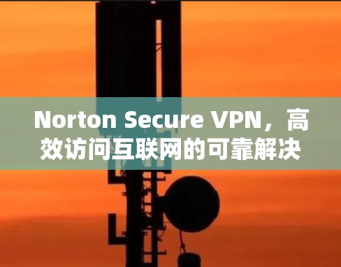 Norton Secure VPN，高效访问互联网的可靠解决方案