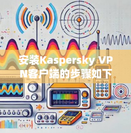 安装Kaspersky VPN客户端的步骤如下