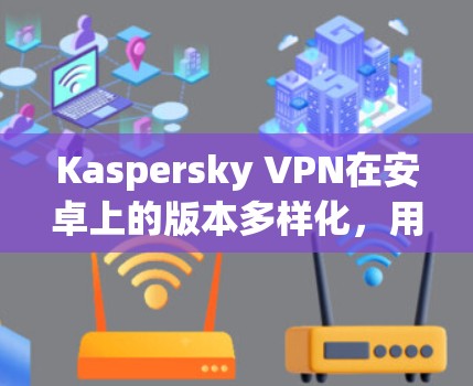 Kaspersky VPN在安卓上的版本多样化，用户可以根据需求选择合适的版本。以下是基于你提供的搜索结果总结的几个关键点