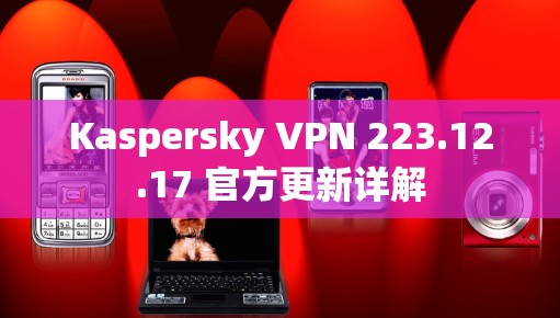 Kaspersky VPN 223.12.17 官方更新详解