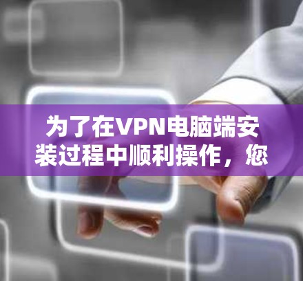 为了在VPN电脑端安装过程中顺利操作，您可以按照以下步骤进行