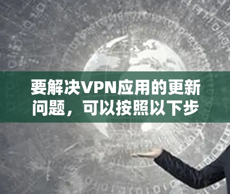 要解决VPN应用的更新问题，可以按照以下步骤进行