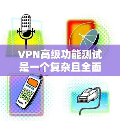VPN高级功能测试是一个复杂且全面的过程，旨在确保VPN能够提供安全、可靠和高效的网络连接。以下是 VPN 高级功能测试的关键组成部分