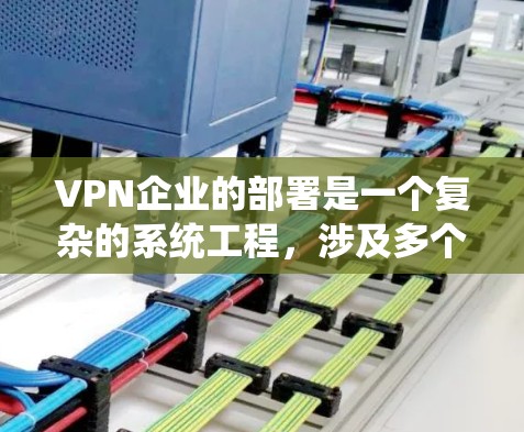 VPN企业的部署是一个复杂的系统工程，涉及多个关键环节。以下是对VPN企业部署方法的详细分析