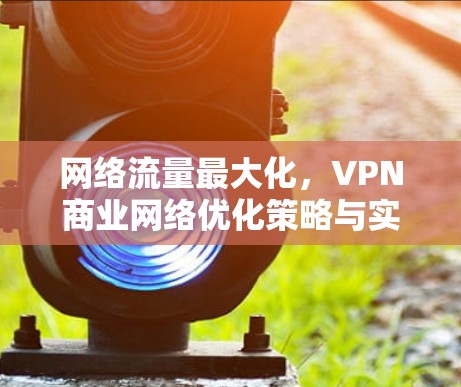 网络流量最大化，VPN商业网络优化策略与实践